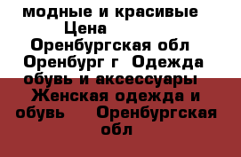 модные и красивые › Цена ­ 1 800 - Оренбургская обл., Оренбург г. Одежда, обувь и аксессуары » Женская одежда и обувь   . Оренбургская обл.